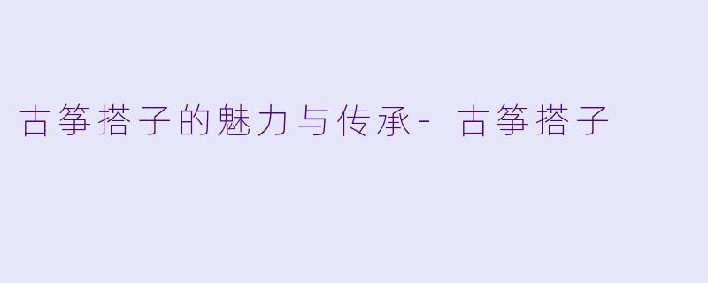 古筝搭子的魅力与传承-古筝搭子