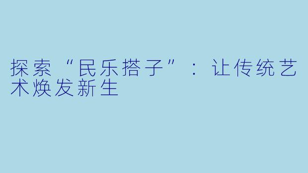 探索“民乐搭子”:让传统艺术焕发新生