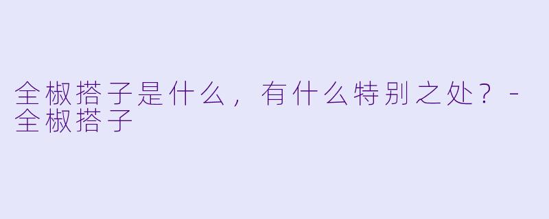 全椒搭子是什么，有什么特别之处？