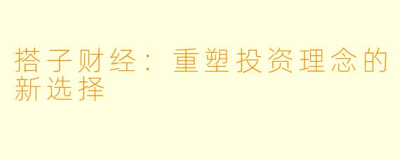 搭子财经：重塑投资理念的新选择
