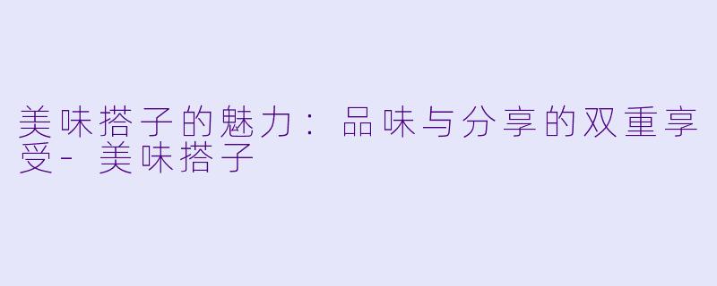 美味搭子的魅力：品味与分享的双重享受-美味搭子