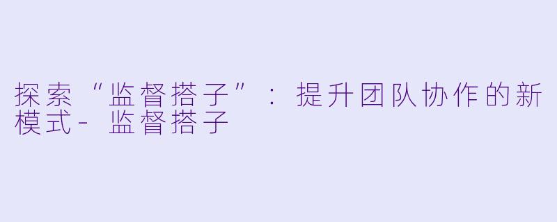 探索“监督搭子”:提升团队协作的新模式
