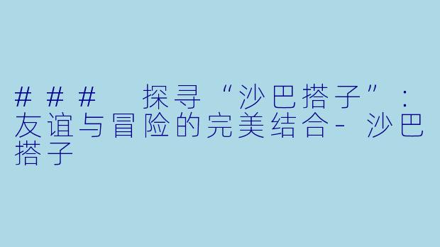 ### 探寻“沙巴搭子”:友谊与冒险的完美结合
