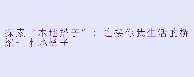 探索“本地搭子”：连接你我生活的桥梁-本地搭子