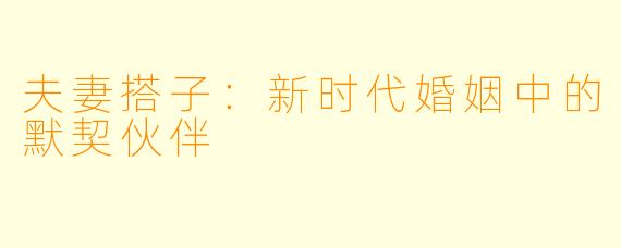 夫妻搭子：新时代婚姻中的默契伙伴