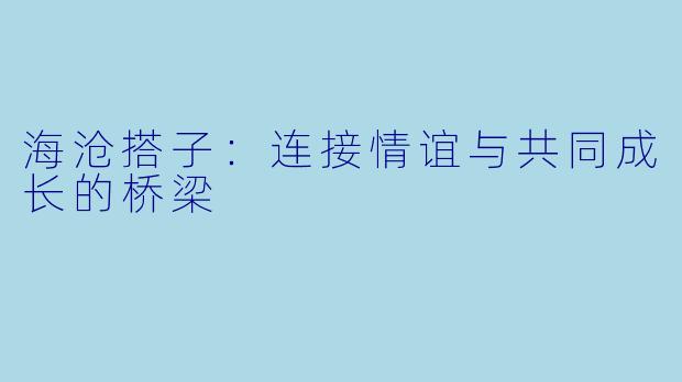 海沧搭子：连接情谊与共同成长的桥梁