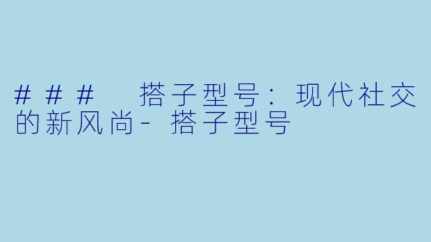 ### 搭子型号：现代社交的新风尚-搭子型号