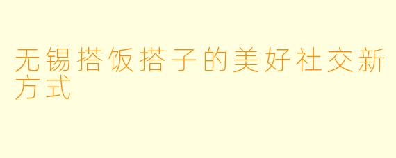 无锡搭饭搭子的美好社交新方式