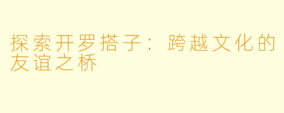 探索开罗搭子：跨越文化的友谊之桥
