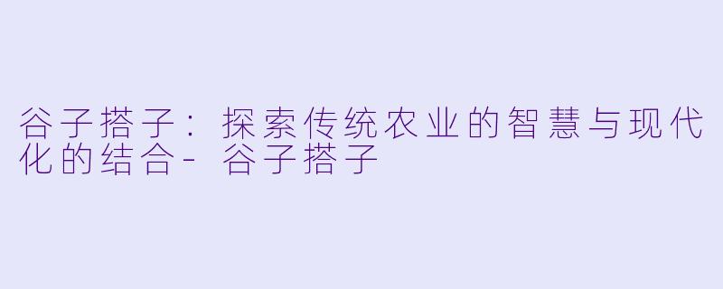谷子搭子：探索传统农业的智慧与现代化的结合-谷子搭子