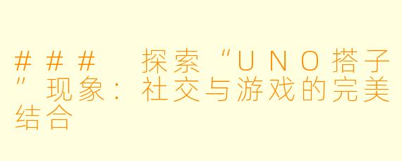 ### 探索“UNO搭子”现象:社交与游戏的完美结合