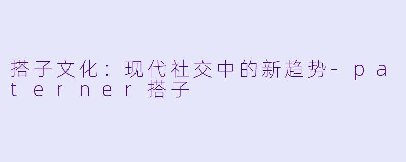 搭子文化：现代社交中的新趋势-paterner搭子