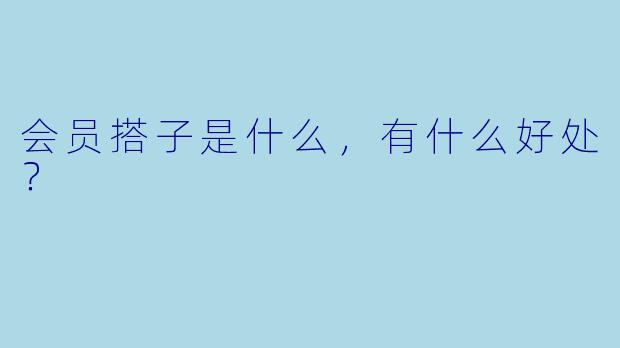 会员搭子是什么,有什么好处?