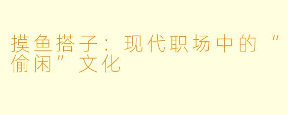 摸鱼搭子：现代职场中的“偷闲”文化