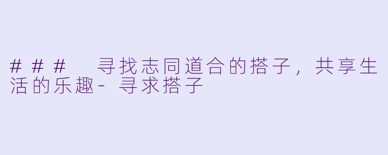### 寻找志同道合的搭子，共享生活的乐趣-寻求搭子