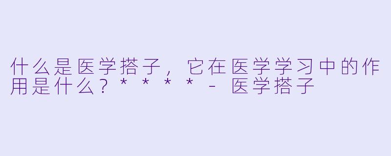 什么是医学搭子,它在医学学习中的作用是什么?****