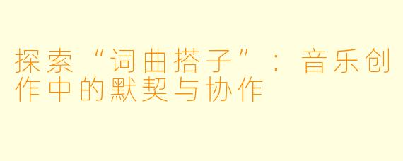 探索“词曲搭子”:音乐创作中的默契与协作