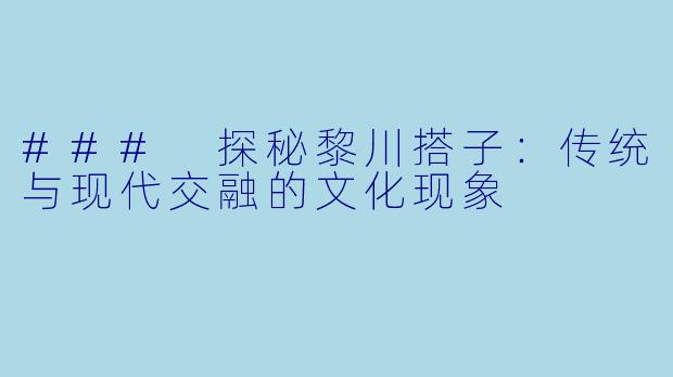 ### 探秘黎川搭子：传统与现代交融的文化现象