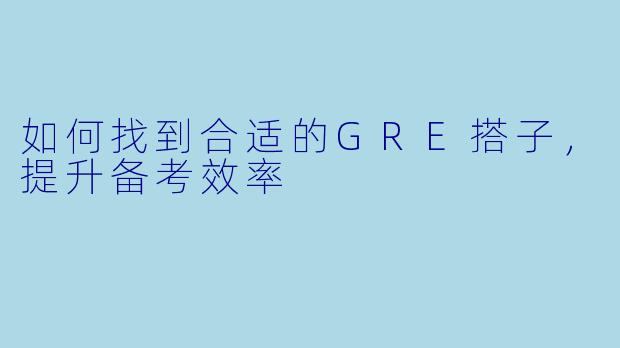 如何找到合适的GRE搭子，提升备考效率
