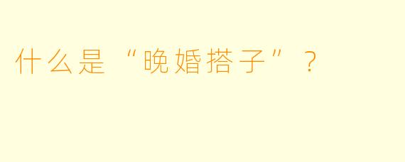 什么是“晚婚搭子”?