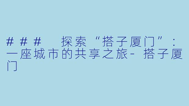 ### 探索“搭子厦门”：一座城市的共享之旅-搭子厦门