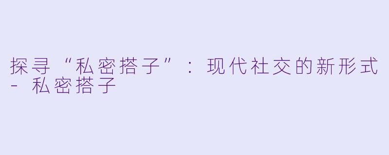 探寻“私密搭子”：现代社交的新形式-私密搭子
