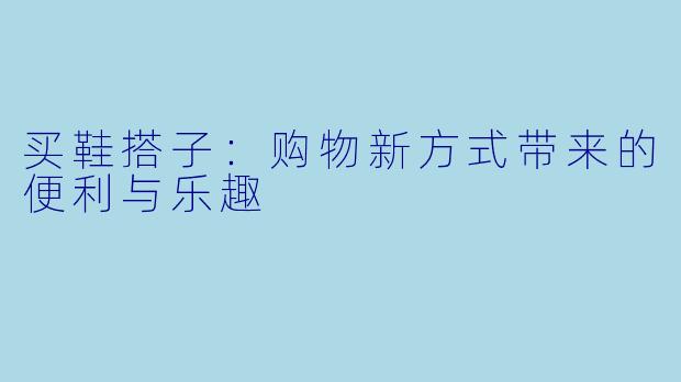 买鞋搭子：购物新方式带来的便利与乐趣