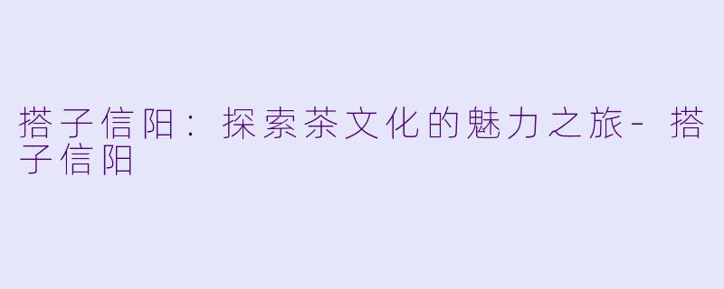 搭子信阳:探索茶文化的魅力之旅