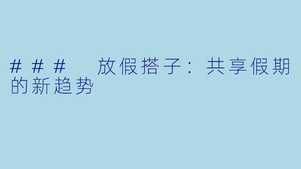 ### 放假搭子：共享假期的新趋势