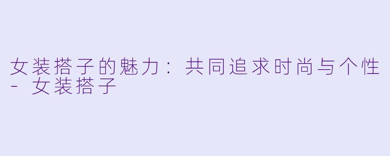 女装搭子的魅力：共同追求时尚与个性-女装搭子