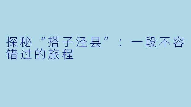 探秘“搭子泾县”：一段不容错过的旅程