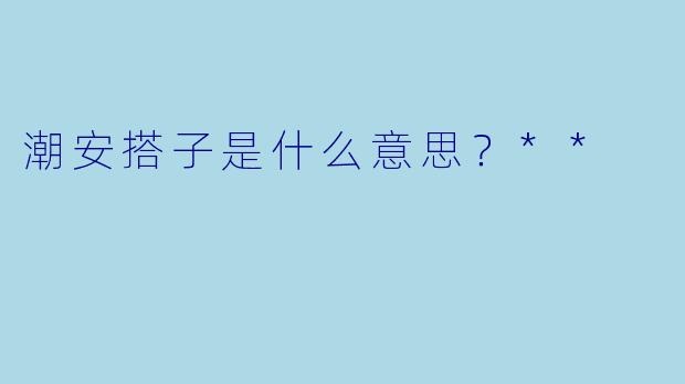 潮安搭子是什么意思?**