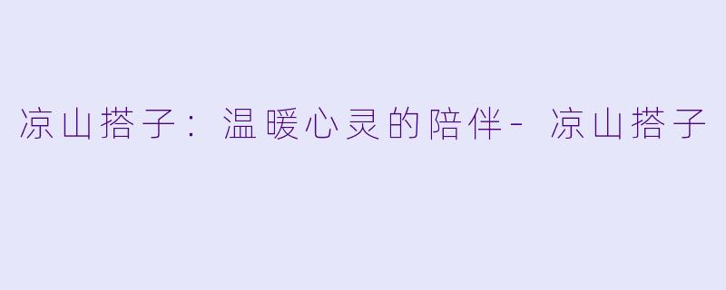 凉山搭子：温暖心灵的陪伴-凉山搭子