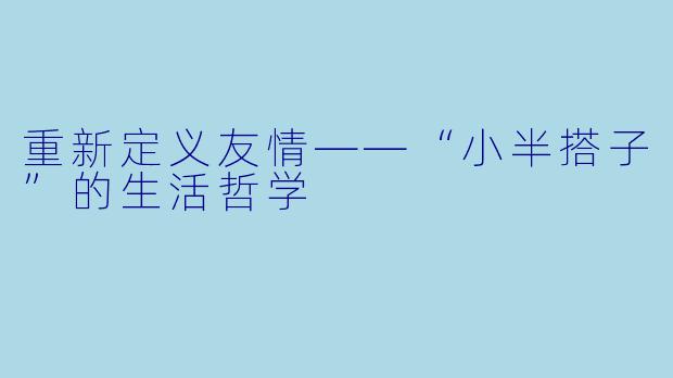 重新定义友情——“小半搭子”的生活哲学
