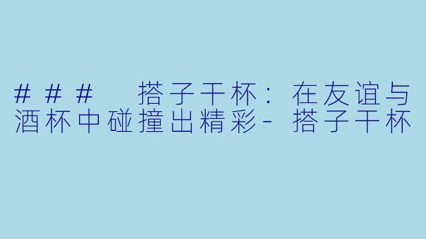 ### 搭子干杯：在友谊与酒杯中碰撞出精彩-搭子干杯