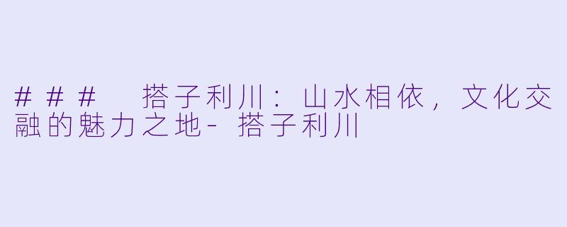 ### 搭子利川:山水相依,文化交融的魅力之地