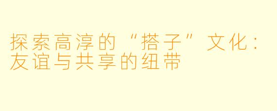 探索高淳的“搭子”文化:友谊与共享的纽带