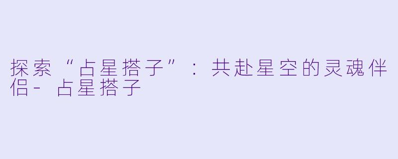 探索“占星搭子”：共赴星空的灵魂伴侣-占星搭子
