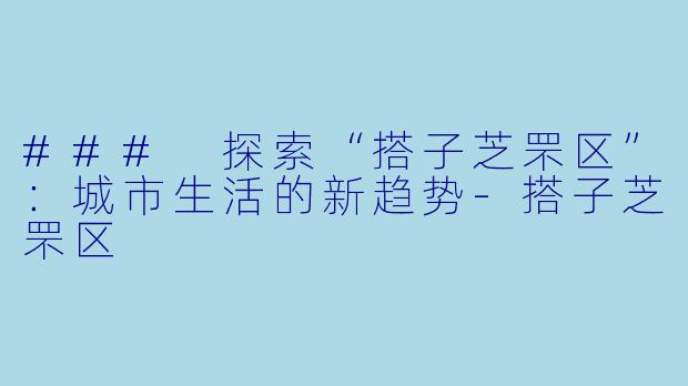 ### 探索“搭子芝罘区”：城市生活的新趋势-搭子芝罘区