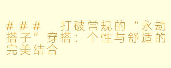 ### 打破常规的“永劫搭子”穿搭：个性与舒适的完美结合