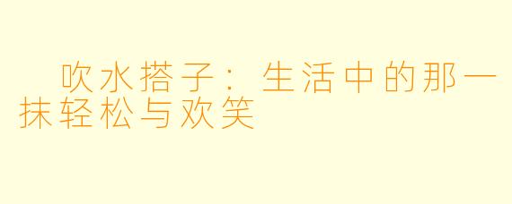  吹水搭子：生活中的那一抹轻松与欢笑