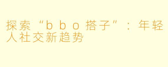 探索“bbo搭子”：年轻人社交新趋势