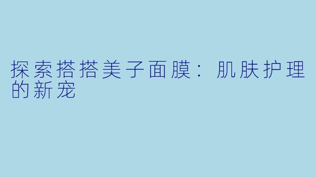 探索搭搭美子面膜:肌肤护理的新宠