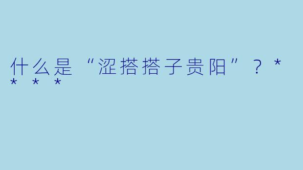 什么是“涩搭搭子贵阳”?****