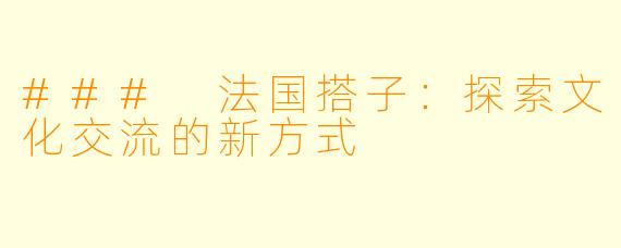 ### 法国搭子：探索文化交流的新方式