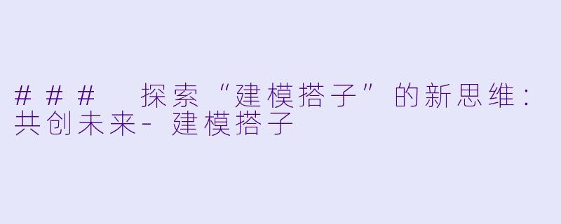 ### 探索“建模搭子”的新思维：共创未来-建模搭子