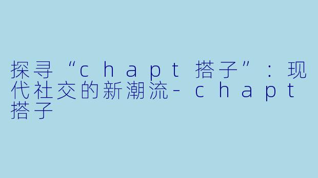 探寻“chapt搭子”：现代社交的新潮流-chapt搭子
