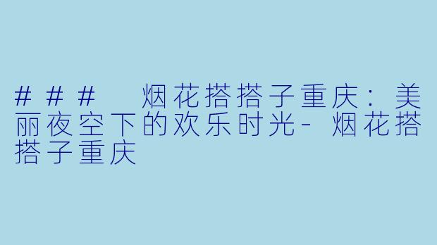 ### 烟花搭搭子重庆：美丽夜空下的欢乐时光-烟花搭搭子重庆