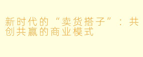 新时代的“卖货搭子”：共创共赢的商业模式