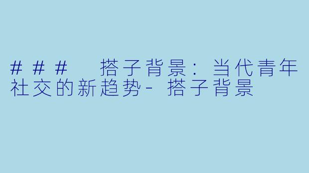 ### 搭子背景:当代青年社交的新趋势